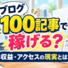 ブログ100記事で収益・アクセスはどうなる？書く意味と100記事を目標にする注意点