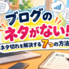 ブログのネタ切れを解決！ネタがないときの探し方7選と記事を増やすコツ