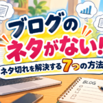 ブログのネタ切れを解決！ネタがないときの探し方7選と記事を増やすコツ