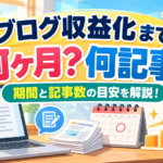 ブログ収益化まで何ヶ月・何記事必要？期間と記事数の目安を解説